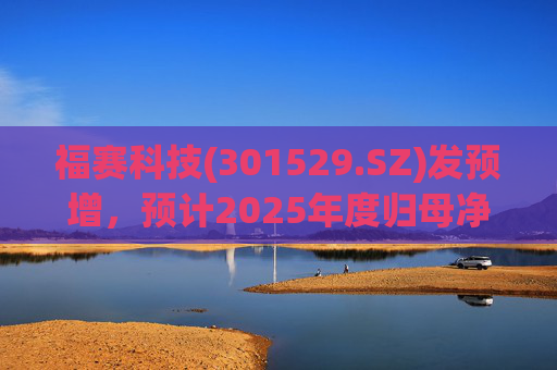 福赛科技(301529.SZ)发预增，预计2025年度归母净利润1.31亿元至1.46亿元，增长33.65%至49.01%