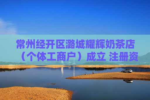 常州经开区潞城耀辉奶茶店（个体工商户）成立 注册资本1万人民币