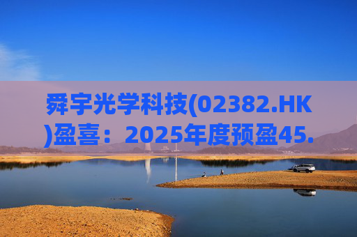 舜宇光学科技(02382.HK)盈喜：2025年度预盈45.886亿元-47.235亿元，同比大幅增长70.0%-75.0%