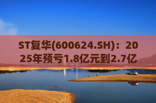 ST复华(600624.SH)：2025年预亏1.8亿元到2.7亿元