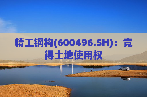 精工钢构(600496.SH)：竞得土地使用权