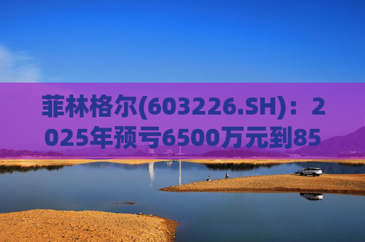 菲林格尔(603226.SH)：2025年预亏6500万元到8500万元