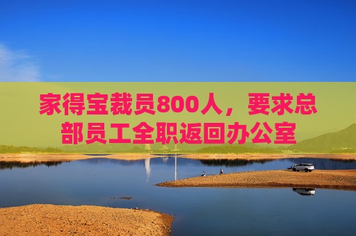 家得宝裁员800人，要求总部员工全职返回办公室