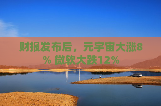 财报发布后，元宇宙大涨8% 微软大跌12%