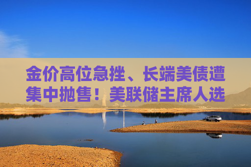 金价高位急挫、长端美债遭集中抛售！美联储主席人选传闻扰动市场