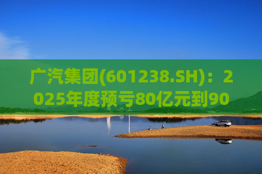 广汽集团(601238.SH)：2025年度预亏80亿元到90亿元