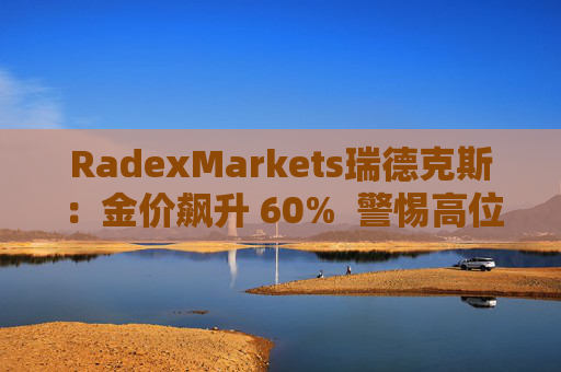 RadexMarkets瑞德克斯：金价飙升 60%  警惕高位陷阱