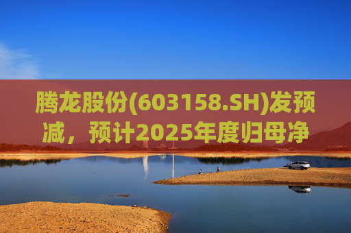 腾龙股份(603158.SH)发预减，预计2025年度归母净利润4600万元至6900万元，同比减少81.59%至72.38%