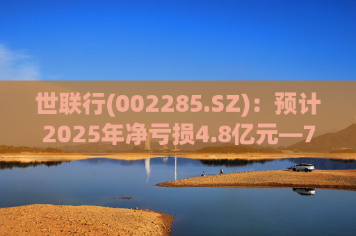 世联行(002285.SZ)：预计2025年净亏损4.8亿元―7.2亿元