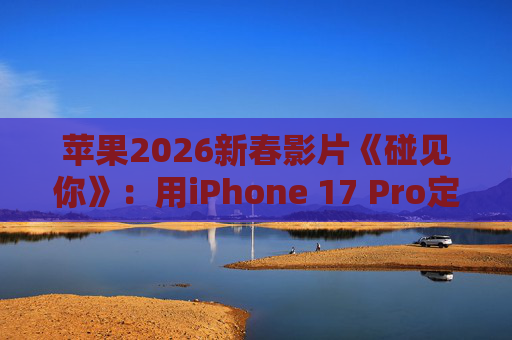 苹果2026新春影片《碰见你》：用iPhone 17 Pro定格温柔年味