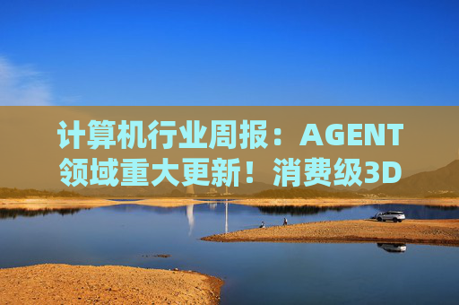 计算机行业周报：AGENT领域重大更新！消费级3D打印新热点！