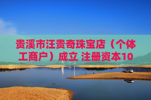 贵溪市汪贵奇珠宝店（个体工商户）成立 注册资本10万人民币