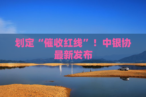 划定“催收红线”！中银协最新发布