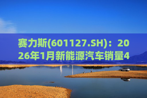赛力斯(601127.SH)：2026年1月新能源汽车销量43034辆 同比增长140.33%