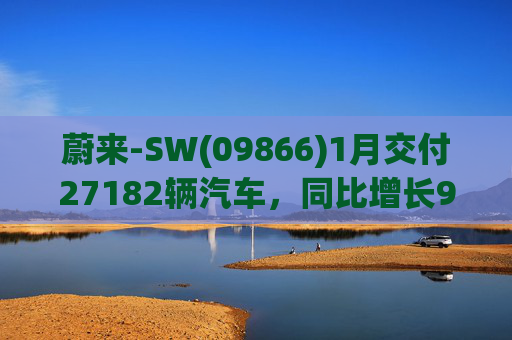 蔚来-SW(09866)1月交付27182辆汽车，同比增长96.1%