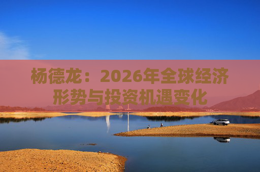 杨德龙：2026年全球经济形势与投资机遇变化