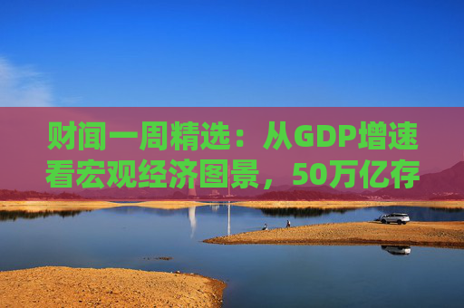 财闻一周精选：从GDP增速看宏观经济图景，50万亿存款搬家去了哪？
