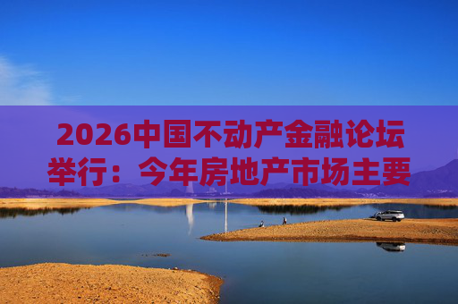 2026中国不动产金融论坛举行：今年房地产市场主要指标跌势有望收敛