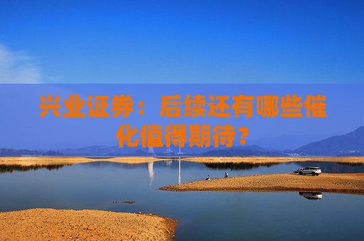 兴业证券：后续还有哪些催化值得期待？