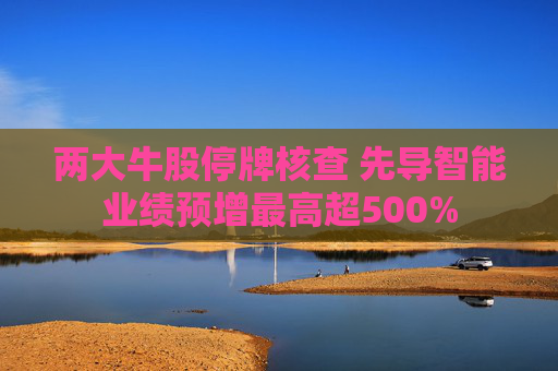 两大牛股停牌核查 先导智能业绩预增最高超500%