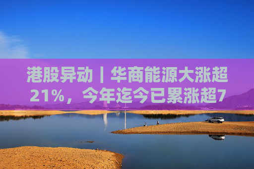 港股异动｜华商能源大涨超21%，今年迄今已累涨超73%