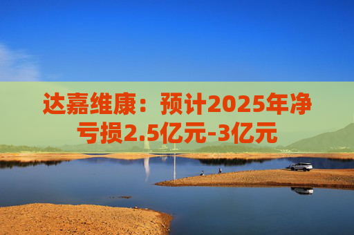 达嘉维康：预计2025年净亏损2.5亿元-3亿元