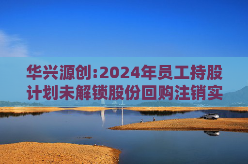 华兴源创:2024年员工持股计划未解锁股份回购注销实施公告