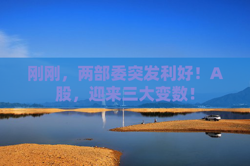 刚刚，两部委突发利好！A股，迎来三大变数！