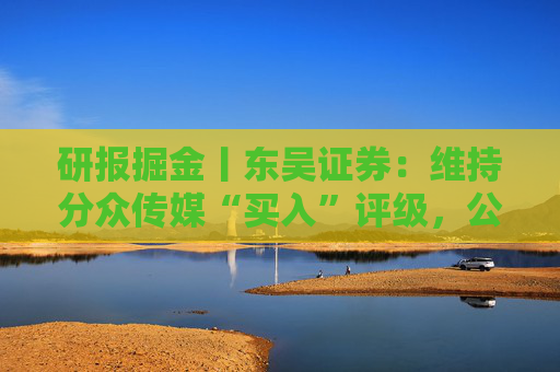 研报掘金丨东吴证券：维持分众传媒“买入”评级，公司主业仍然保持稳健的增长