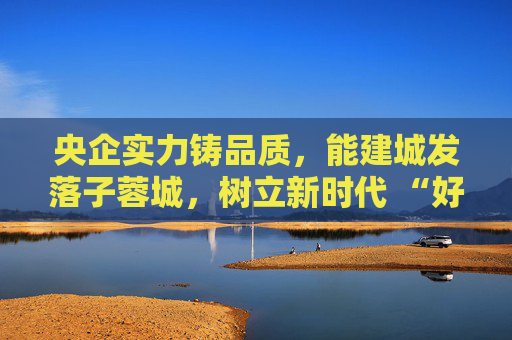 央企实力铸品质，能建城发落子蓉城，树立新时代 “好房子” 建设标杆