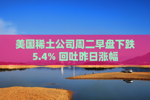 美国稀土公司周二早盘下跌5.4% 回吐昨日涨幅
