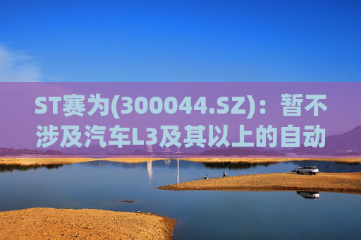 ST赛为(300044.SZ)：暂不涉及汽车L3及其以上的自动驾驶业务