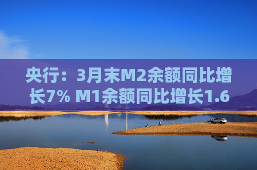 央行:3月末M2余额同比增长7% M1余额同比增长1.6% 第1张 央行:3月末M2余额同比增长7% M1余额同比增长1.6% 第1张