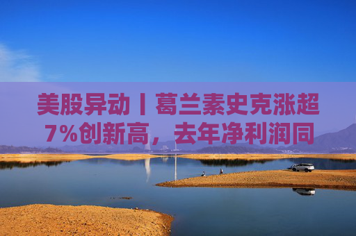 美股异动丨葛兰素史克涨超7%创新高，去年净利润同比翻倍+提高年度股息