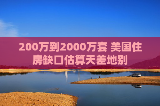200万到2000万套 美国住房缺口估算天差地别