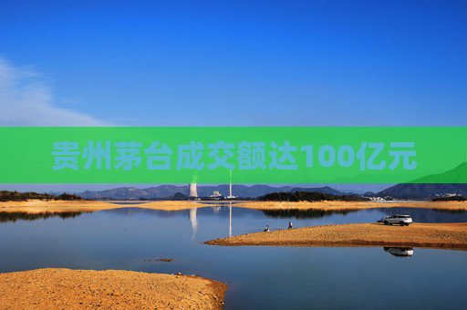 贵州茅台成交额达100亿元
