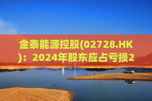 金泰能源控股(02728.HK)：2024年股东应占亏损2260.2万港元 同比收窄6.82%