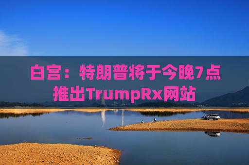 白宫：特朗普将于今晚7点推出TrumpRx网站  第1张