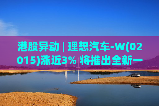 港股异动 | 理想汽车-W(02015)涨近3% 将推出全新一代理想L9 Livis版 新一代车型智能化程度将大幅提升