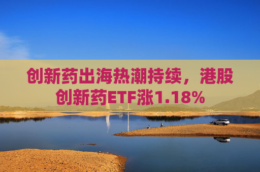 创新药出海热潮持续，港股创新药ETF涨1.18%
