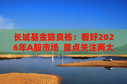 长城基金陈良栋：看好2026年A股市场  重点关注两大方向