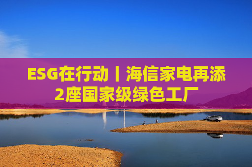 ESG在行动丨海信家电再添2座国家级绿色工厂