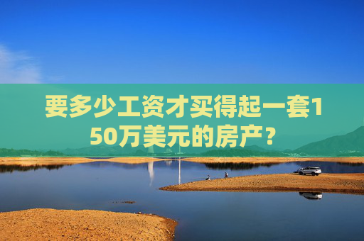 要多少工资才买得起一套150万美元的房产？