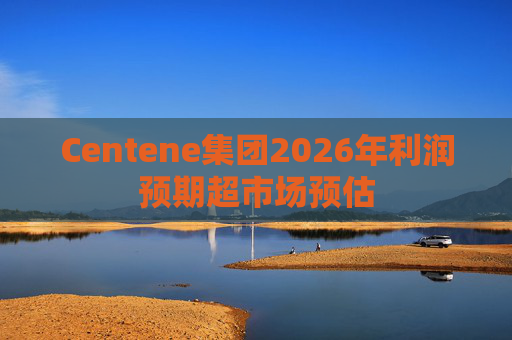 Centene集团2026年利润预期超市场预估
