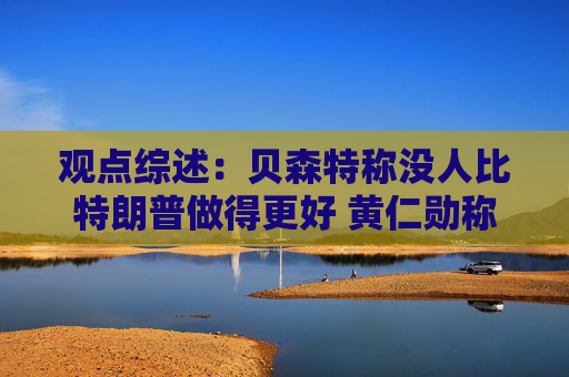 观点综述：贝森特称没人比特朗普做得更好 黄仁勋称AI资本支出可持续