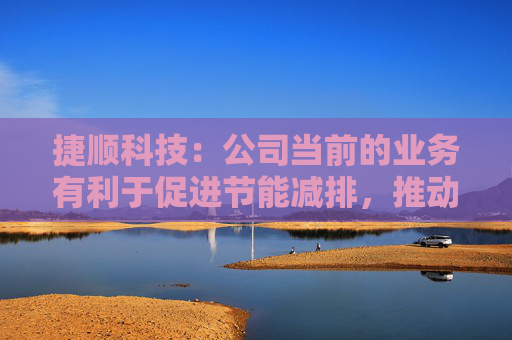 捷顺科技：公司当前的业务有利于促进节能减排，推动社会环境提升