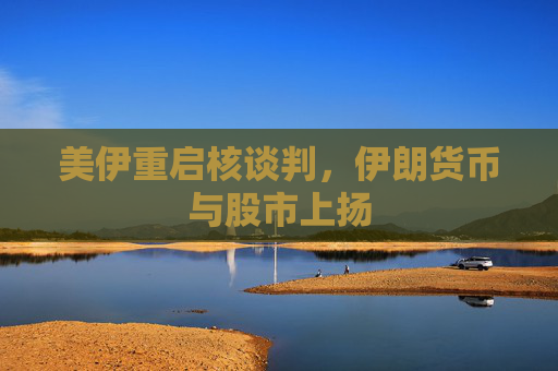 美伊重启核谈判，伊朗货币与股市上扬