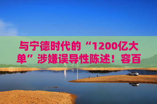 与宁德时代的“1200亿大单”涉嫌误导性陈述！容百科技董事长、董秘等合计被罚950万