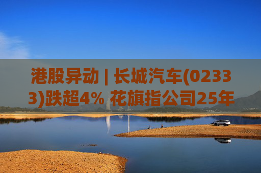 港股异动 | 长城汽车(02333)跌超4% 花旗指公司25年盈利逊于预期 投入增加导致净利润下降