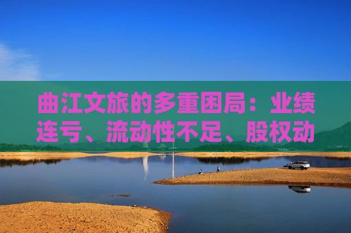 曲江文旅的多重困局：业绩连亏、流动性不足、股权动荡